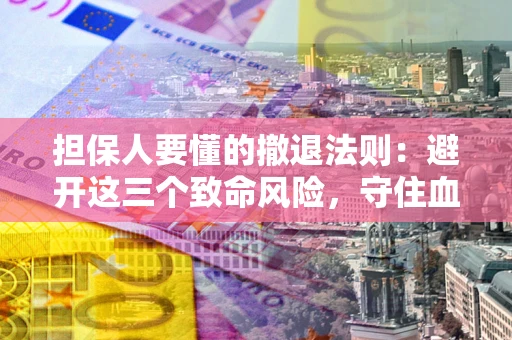 济南担保人要懂的撤退法则：避开这三个致命风险，守住血汗钱