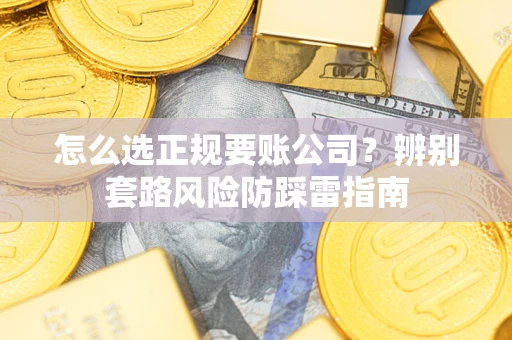 济南怎么选正规要账公司？辨别套路风险防踩雷指南