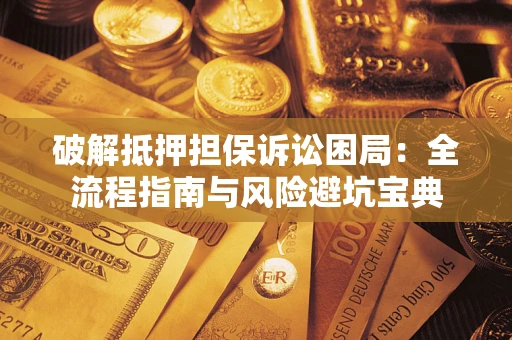 济南破解抵押担保诉讼困局:全流程指南与风险避坑宝典 济南破解抵押担保诉讼困局:全流程指南与风险避坑宝典