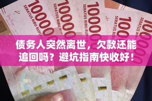 济南债务人突然离世，欠款还能追回吗？避坑指南快收好！