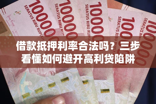济南借款抵押利率合法吗？三步看懂如何避开高利贷陷阱