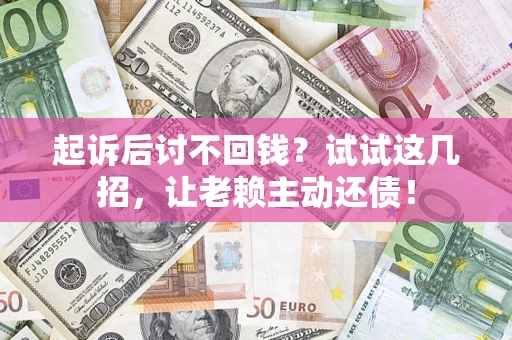 济南起诉后讨不回钱？试试这几招，让老赖主动还债！