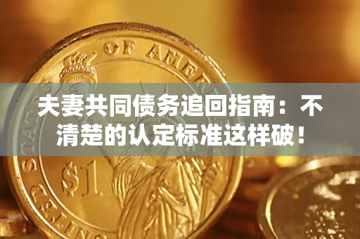 济南夫妻共同债务追回指南：不清楚的认定标准这样破！
