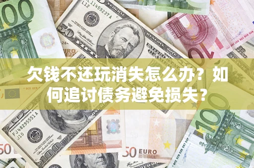 济南欠钱不还玩消失怎么办？如何追讨债务避免损失？