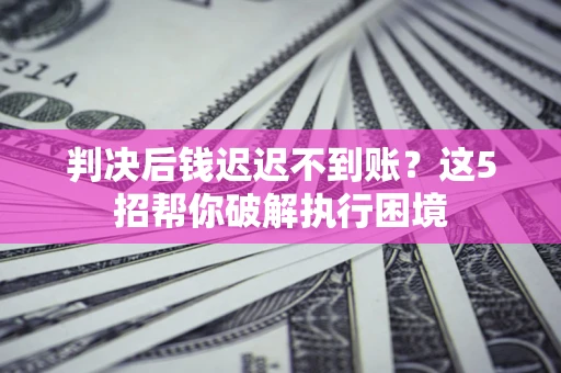 济南判决后钱迟迟不到账？这5招帮你破解执行困境