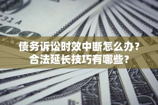 济南债务诉讼时效中断怎么办？合法延长技巧有哪些？