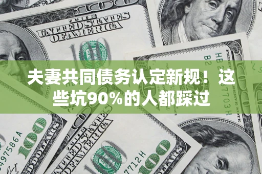 济南夫妻共同债务认定新规！这些坑90%的人都踩过