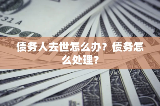 济南债务人去世怎么办？债务怎么处理？