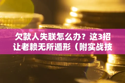 济南欠款人失联怎么办？这3招让老赖无所遁形（附实战技巧）