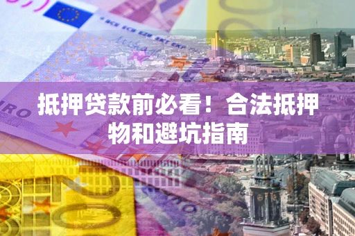 济南抵押贷款前必看！合法抵押物和避坑指南