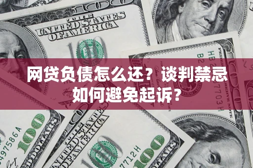 济南网贷负债怎么还？谈判禁忌如何避免起诉？