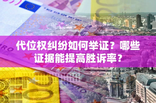 济南代位权纠纷如何举证？哪些证据能提高胜诉率？