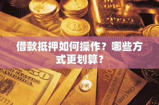 济南借款抵押如何操作？哪些方式更划算？