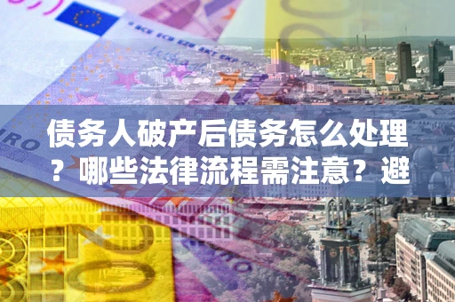 济南债务人破产后债务怎么处理？哪些法律流程需注意？避免踩坑指南