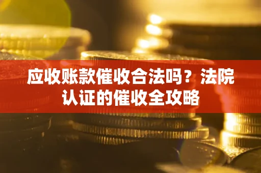 济南应收账款催收合法吗？法院认证的催收全攻略