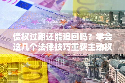 济南债权过期还能追回吗？学会这几个法律技巧重获主动权