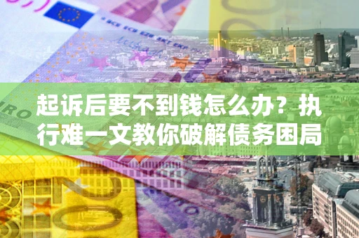 济南起诉后要不到钱怎么办？执行难一文教你破解债务困局