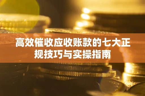 济南高效催收应收账款的七大正规技巧与实操指南