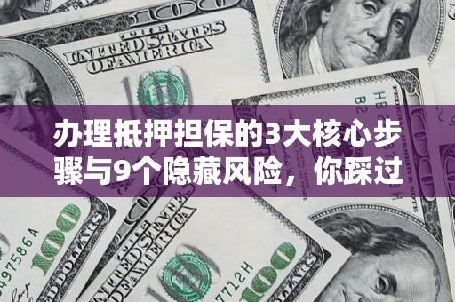 济南办理抵押担保的3大核心步骤与9个隐藏风险，你踩过哪个坑？