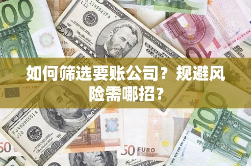 济南如何筛选要账公司？规避风险需哪招？