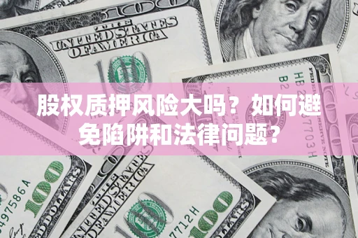 济南股权质押风险大吗？如何避免陷阱和法律问题？