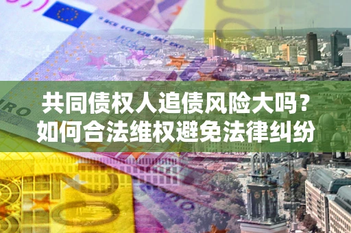 济南共同债权人追债风险大吗?如何合法维权避免法律纠纷? 济南共同债权人追债风险大吗?如何合法维权避免法律纠纷?