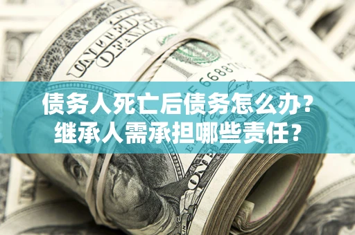 济南债务人死亡后债务怎么办？继承人需承担哪些责任？
