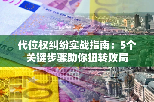 济南代位权纠纷实战指南：5个关键步骤助你扭转败局