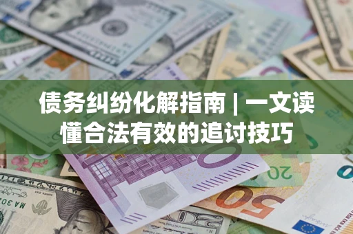济南债务纠纷化解指南 | 一文读懂合法有效的追讨技巧