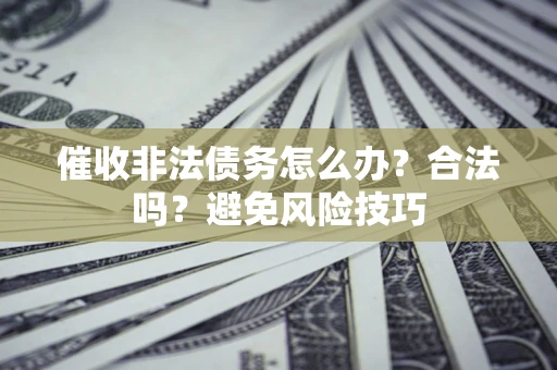 济南催收非法债务怎么办？合法吗？避免风险技巧