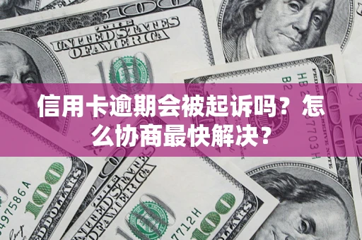 济南信用卡逾期会被起诉吗？怎么协商最快解决？