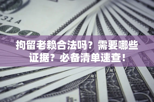 济南拘留老赖合法吗？需要哪些证据？必备清单速查！